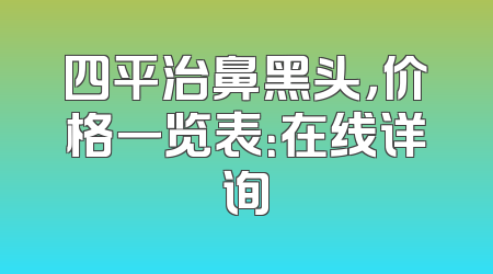 四平治鼻黑头，价格一览表：在线详询