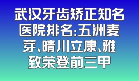 武汉牙齿矫正知名医院排名：五洲麦芽、晴川立康、雅致荣登前三甲