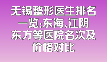 无锡整形医生排名一览：东海、江阴东方等医院名次及价格对比