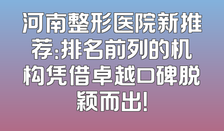 河南整形医院新推荐：排名前列的机构凭借卓越口碑脱颖而出！