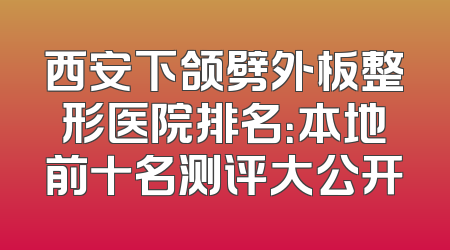 西安下颌劈外板整形医院排名：本地前十名测评大公开