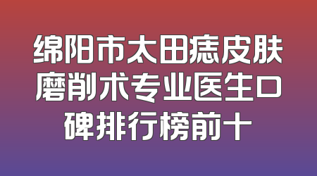 绵阳市太田痣皮肤磨削术专业医生口碑排行榜前十
