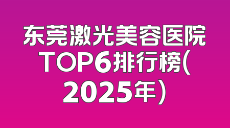 东莞激光美容医院TOP6排行榜（2025年）