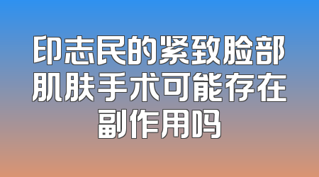 印志民的紧致脸部肌肤手术可能存在副作用吗
