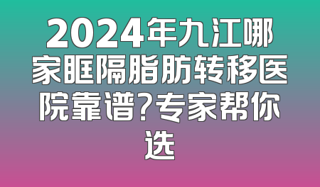 2024年九江哪家眶隔脂肪转移医院靠谱？专家帮你选