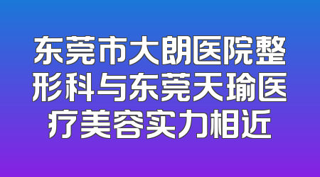 东莞市大朗医院整形科与东莞天瑜医疗美容实力相近