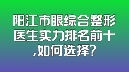 阳江市眼综合整形医生实力排名前十，如何选择？