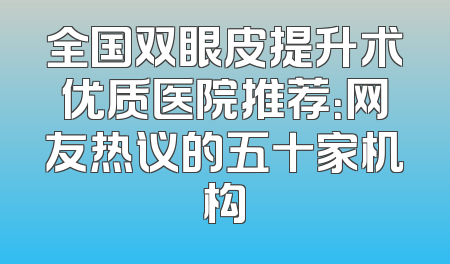 全国双眼皮提升术优质医院推荐：网友热议的五十家机构