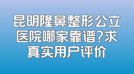 昆明隆鼻整形公立医院哪家靠谱？求真实用户评价