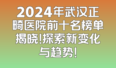 2024年武汉正畸医院前十名榜单揭晓！探索新变化与趋势！