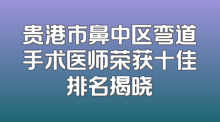 贵港市鼻中区弯道手术医师荣获十佳排名揭晓