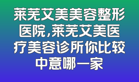 莱芜艾美美容整形医院，莱芜艾美医疗美容诊所你比较中意哪一家