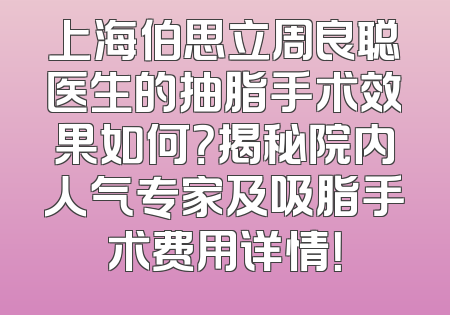 上海伯思立周良聪医生的抽脂手术效果如何？揭秘院内人气专家及吸脂手术费用详情！