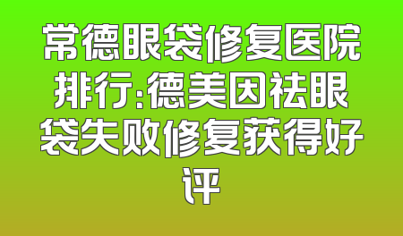 常德眼袋修复医院排行：德美因祛眼袋失败修复获得好评