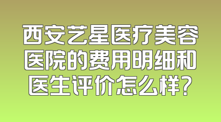 西安艺星医疗美容医院的费用明细和医生评价怎么样？