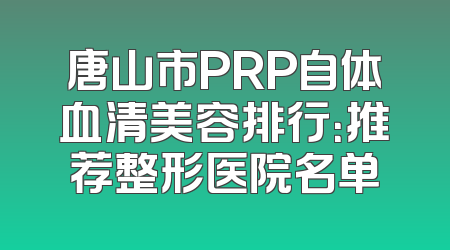 唐山市PRP自体血清美容排行：推荐整形医院名单
