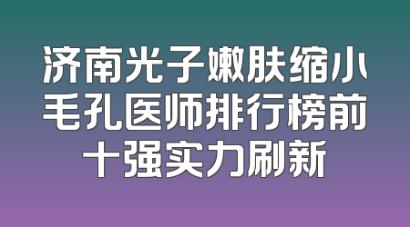 济南光子嫩肤缩小毛孔医师排行榜前十强实力刷新
