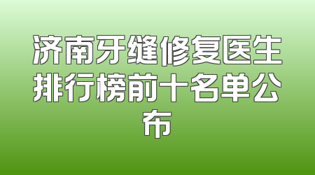 济南牙缝修复医生排行榜前十名单公布