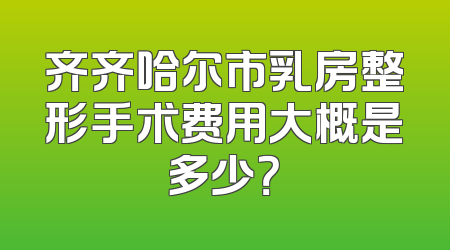 齐齐哈尔市乳房整形手术费用大概是多少？