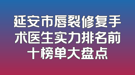 延安市唇裂修复手术医生实力排名前十榜单大盘点
