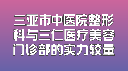 三亚市中医院整形科与三仁医疗美容门诊部的实力较量