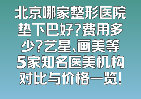 北京哪家整形医院垫下巴好？费用多少？艺星、画美等5家知名医美机构对比与价格一览！