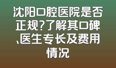 沈阳口腔医院是否正规？了解其口碑、医生专长及费用情况