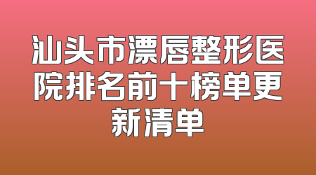 汕头市漂唇整形医院排名前十榜单更新清单