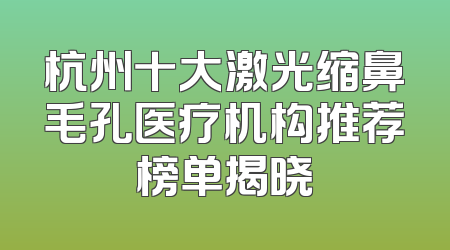 杭州十大激光缩鼻毛孔医疗机构推荐榜单揭晓