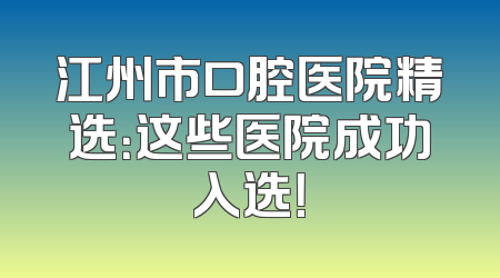 江州市口腔医院精选：这些医院成功入选！