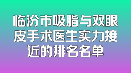 临汾市吸脂与双眼皮手术医生实力接近的排名名单