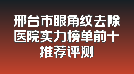 邢台市眼角纹去除医院实力榜单前十推荐评测