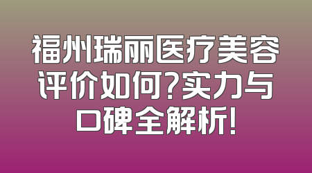 福州瑞丽医疗美容评价如何？实力与口碑全解析！