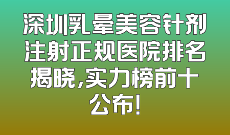 深圳乳晕美容针剂注射正规医院排名揭晓，实力榜前十公布！
