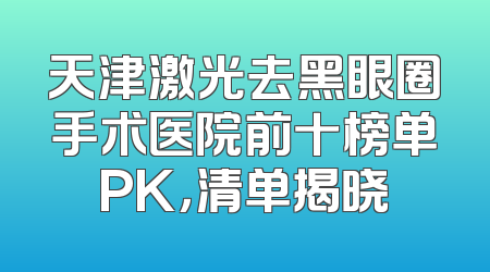 天津激光去黑眼圈手术医院前十榜单PK，清单揭晓