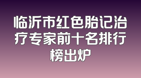 临沂市红色胎记治疗专家前十名排行榜出炉