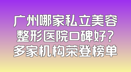 广州哪家私立美容整形医院口碑好？多家机构荣登榜单