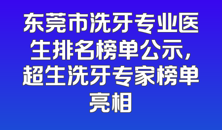 东莞市洗牙专业医生排名榜单公示，超生洗牙专家榜单亮相