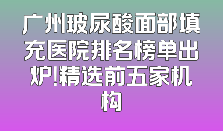 广州玻尿酸面部填充医院排名榜单出炉！精选前五家机构