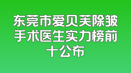 东莞市爱贝芙除皱手术医生实力榜前十公布