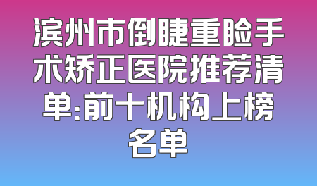 滨州市倒睫重睑手术矫正医院推荐清单：前十机构上榜名单