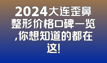 2024大连歪鼻整形价格口碑一览，你想知道的都在这！