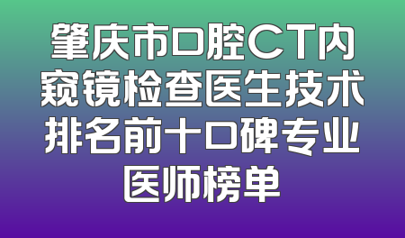 肇庆市口腔CT内窥镜检查医生技术排名前十口碑专业医师榜单