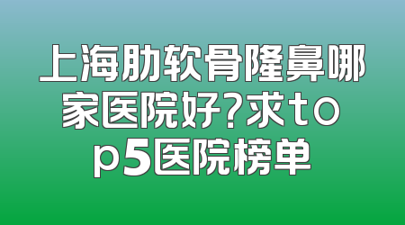 上海肋软骨隆鼻哪家医院好？求top5医院榜单