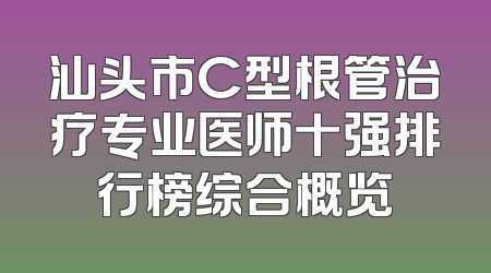 汕头市C型根管治疗专业医师十强排行榜综合概览