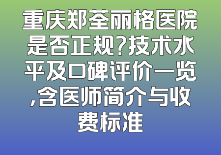 重庆郑荃丽格医院是否正规？技术水平及口碑评价一览，含医师简介与收费标准
