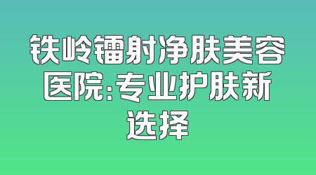 铁岭镭射净肤美容医院：专业护肤新选择