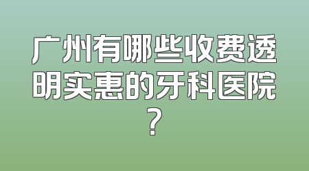 广州有哪些收费透明实惠的牙科医院？