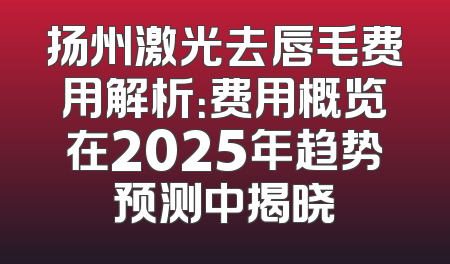 扬州激光去唇毛费用解析：费用概览在2025年趋势预测中揭晓