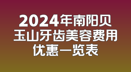 2024年南阳贝玉山牙齿美容费用优惠一览表